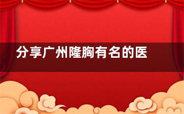 分享广州隆胸有名的医院医生：黄广香|齐云香|李高峰|刘杰伟|余文林等医生胸做的特别好！